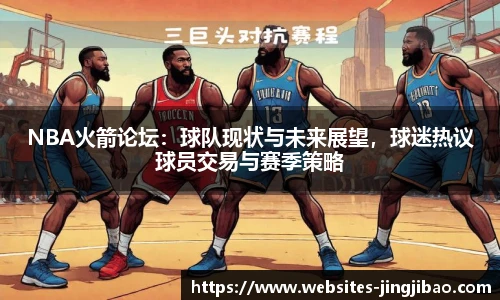 NBA火箭论坛：球队现状与未来展望，球迷热议球员交易与赛季策略