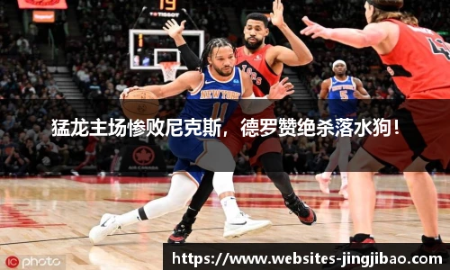 猛龙主场惨败尼克斯，德罗赞绝杀落水狗！