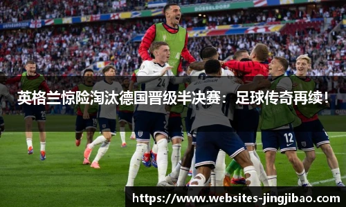 英格兰惊险淘汰德国晋级半决赛：足球传奇再续！