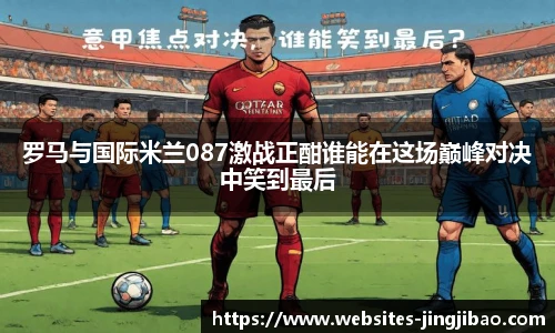 罗马与国际米兰087激战正酣谁能在这场巅峰对决中笑到最后
