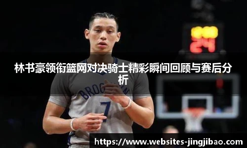 林书豪领衔篮网对决骑士精彩瞬间回顾与赛后分析