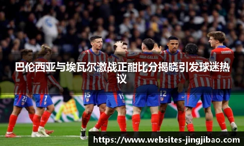 巴伦西亚与埃瓦尔激战正酣比分揭晓引发球迷热议