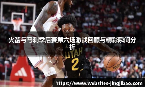 火箭与马刺季后赛第六场激战回顾与精彩瞬间分析