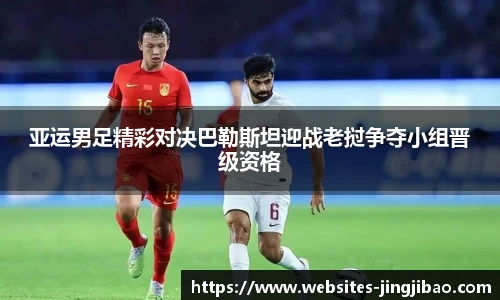 亚运男足精彩对决巴勒斯坦迎战老挝争夺小组晋级资格