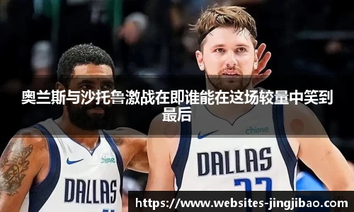 奥兰斯与沙托鲁激战在即谁能在这场较量中笑到最后