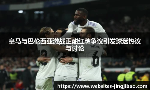 皇马与巴伦西亚激战正酣红牌争议引发球迷热议与讨论
