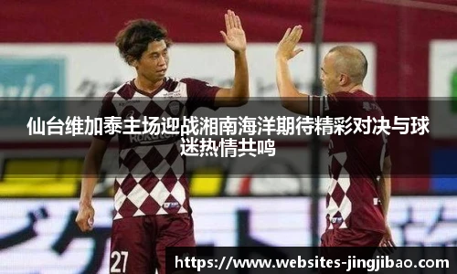 仙台维加泰主场迎战湘南海洋期待精彩对决与球迷热情共鸣