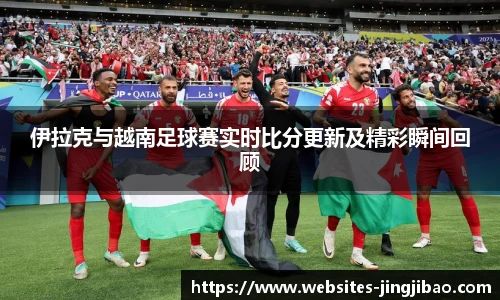 伊拉克与越南足球赛实时比分更新及精彩瞬间回顾