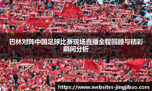 巴林对阵中国足球比赛现场直播全程回顾与精彩瞬间分析