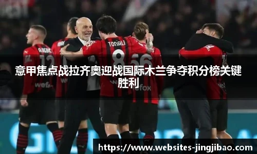 意甲焦点战拉齐奥迎战国际木兰争夺积分榜关键胜利