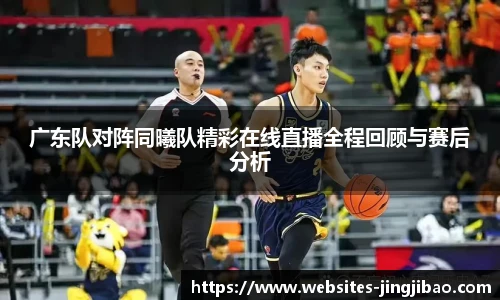 广东队对阵同曦队精彩在线直播全程回顾与赛后分析